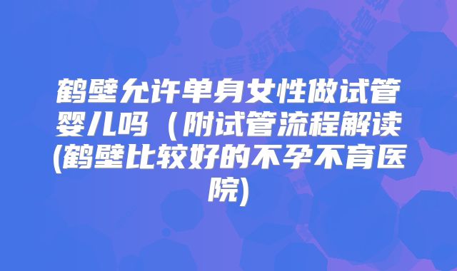 鹤壁允许单身女性做试管婴儿吗（附试管流程解读(鹤壁比较好的不孕不育医院)