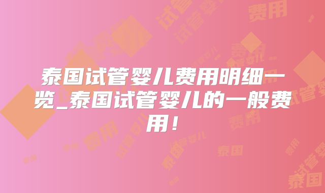 泰国试管婴儿费用明细一览_泰国试管婴儿的一般费用!