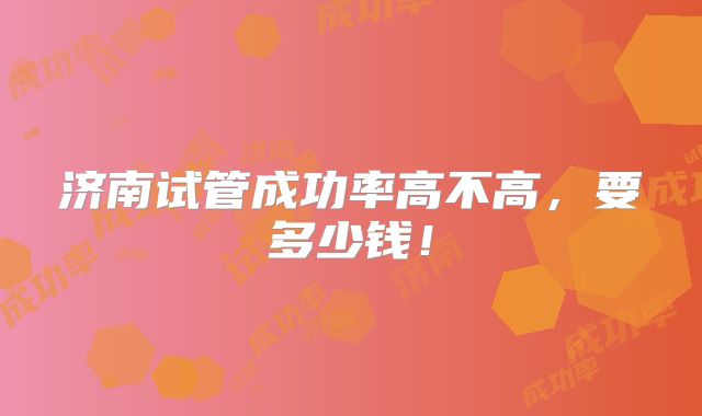 济南试管成功率高不高,要多少钱!