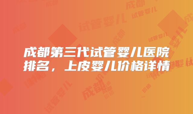 成都第三代试管婴儿医院排名,上皮婴儿价格详情