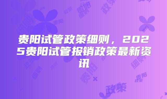 贵阳试管政策细则,2025贵阳试管报销政策最新资讯
