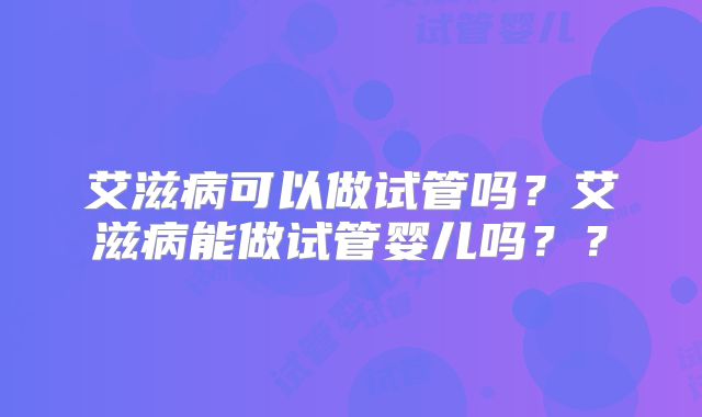 艾滋病可以做试管吗？艾滋病能做试管婴儿吗？？