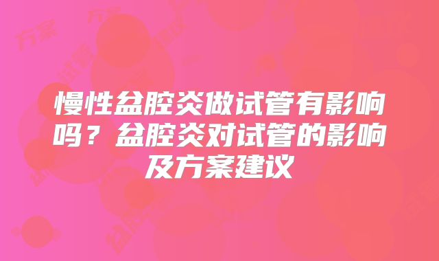 慢性盆腔炎做试管有影响吗？盆腔炎对试管的影响及方案建议