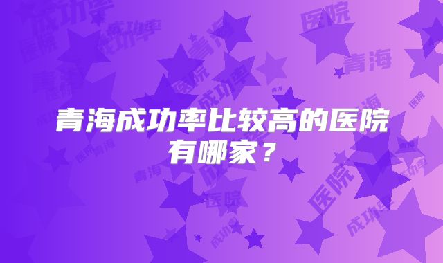 青海成功率比较高的医院有哪家？