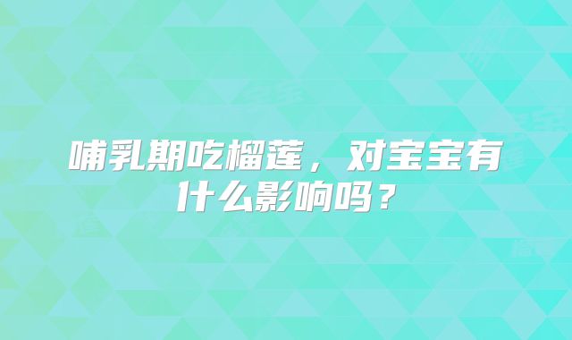 哺乳期吃榴莲，对宝宝有什么影响吗？
