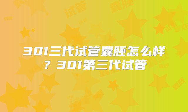 301三代试管囊胚怎么样？301第三代试管