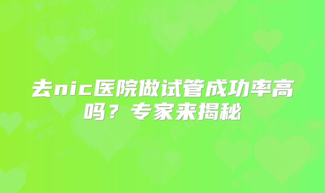 去nic医院做试管成功率高吗？专家来揭秘