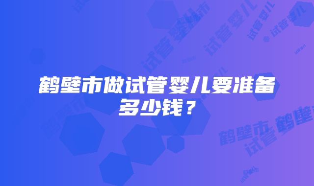 鹤壁市做试管婴儿要准备多少钱?