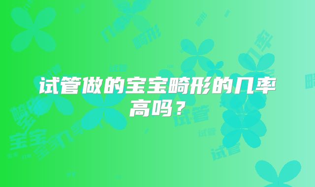 试管做的宝宝畸形的几率高吗?