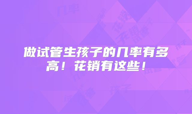 做试管生孩子的几率有多高!花销有这些!