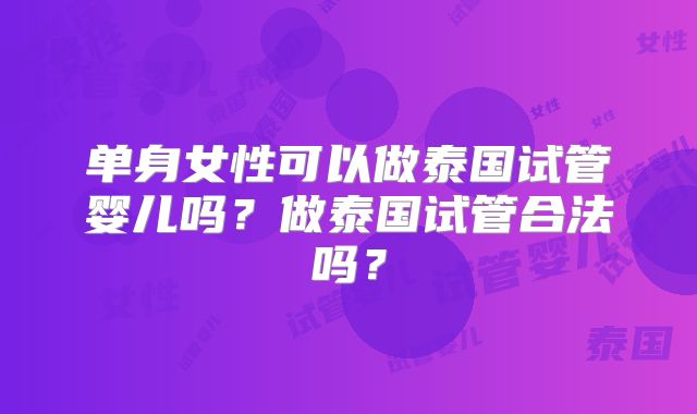 单身女性可以做泰国试管婴儿吗？做泰国试管合法吗？