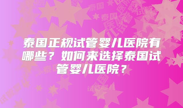 泰国正规试管婴儿医院有哪些？如何来选择泰国试管婴儿医院？