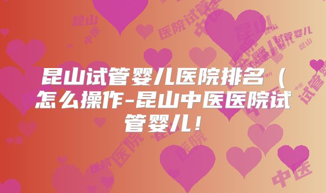 昆山试管婴儿医院排名(怎么操作-昆山中医医院试管婴儿!