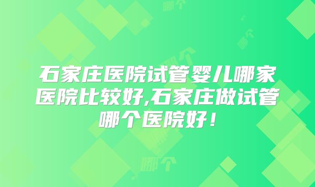 石家庄医院试管婴儿哪家医院比较好,石家庄做试管哪个医院好！