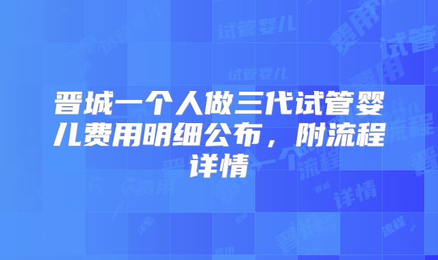 晋城一个人做三代试管婴儿费用明细公布，附流程详情