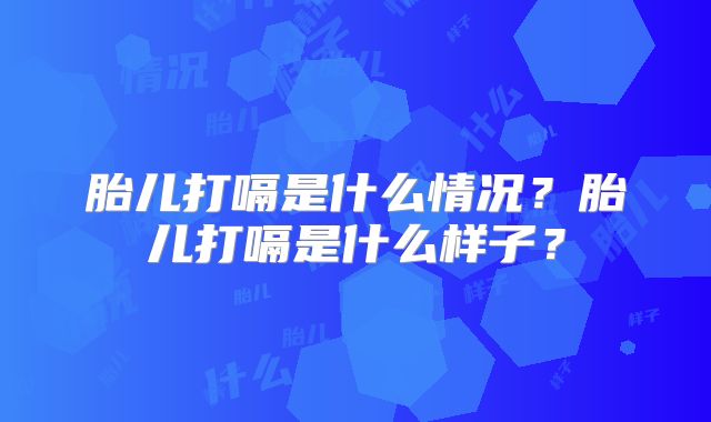 胎儿打嗝是什么情况？胎儿打嗝是什么样子？