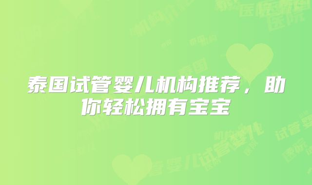 泰国试管婴儿机构推荐,助你轻松拥有宝宝
