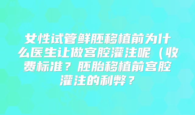 女性试管鲜胚移植前为什么医生让做宫腔灌注呢（收费标准？胚胎移植前宫腔灌注的利弊？