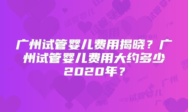 广州试管婴儿费用揭晓?广州试管婴儿费用大约多少2020年?
