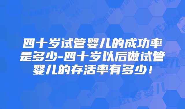 四十岁试管婴儿的成功率是多少-四十岁以后做试管婴儿的存活率有多少!