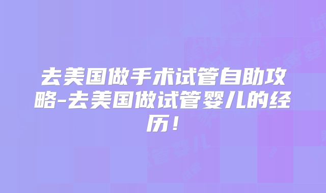 去美国做手术试管自助攻略-去美国做试管婴儿的经历！