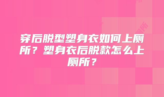 穿后脱型塑身衣如何上厕所？塑身衣后脱款怎么上厕所？
