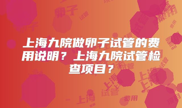 上海九院做卵子试管的费用说明？上海九院试管检查项目？