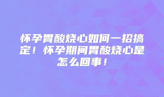 怀孕胃酸烧心如何一招搞定!怀孕期间胃酸烧心是怎么回事!