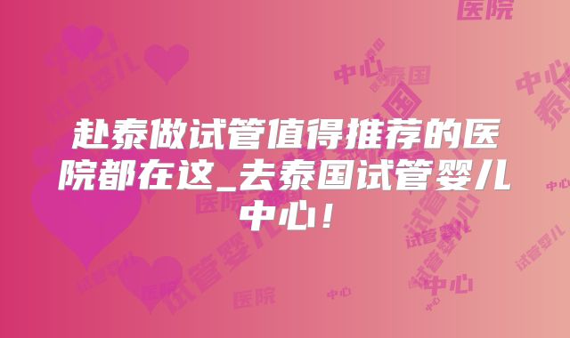 赴泰做试管值得推荐的医院都在这_去泰国试管婴儿中心！