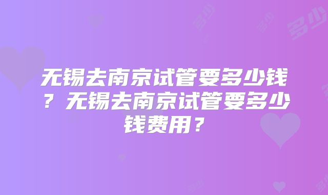 无锡去南京试管要多少钱?无锡去南京试管要多少钱费用?