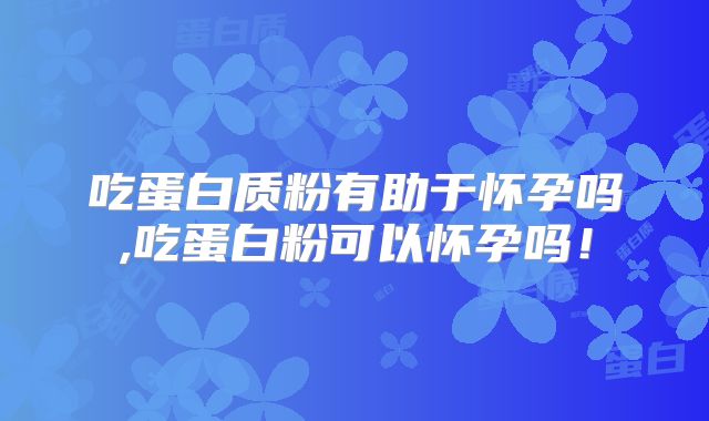 吃蛋白质粉有助于怀孕吗,吃蛋白粉可以怀孕吗!
