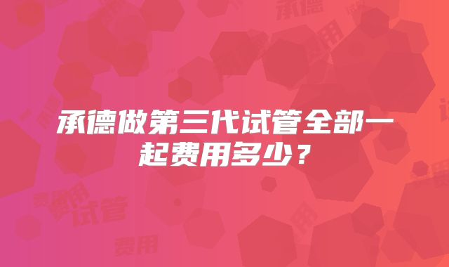 承德做第三代试管全部一起费用多少?