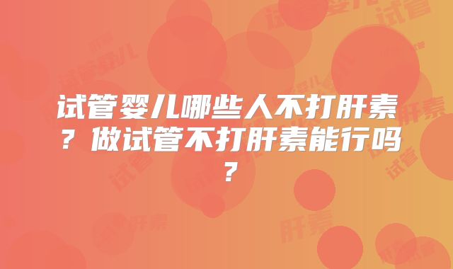 试管婴儿哪些人不打肝素？做试管不打肝素能行吗？