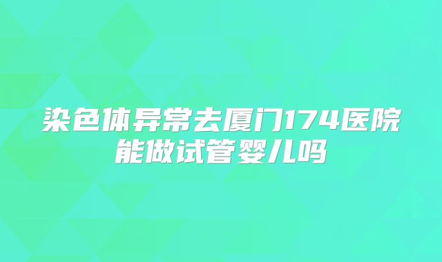 染色体异常去厦门174医院能做试管婴儿吗