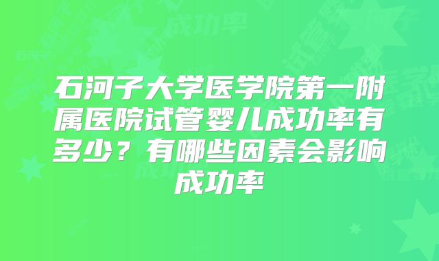 石河子大学医学院第一附属医院试管婴儿成功率有多少?有哪些因素会影响成功率