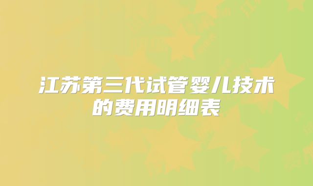 江苏第三代试管婴儿技术的费用明细表