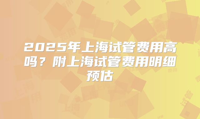 2025年上海试管费用高吗？附上海试管费用明细预估