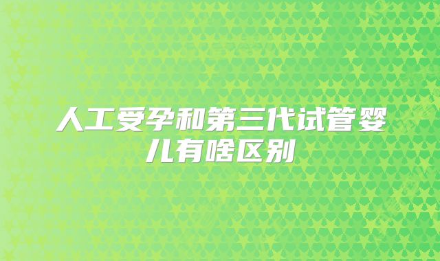 人工受孕和第三代试管婴儿有啥区别