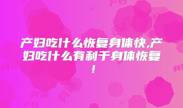 产妇吃什么恢复身体快,产妇吃什么有利于身体恢复！