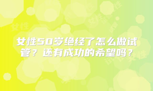 女性50岁绝经了怎么做试管?还有成功的希望吗?