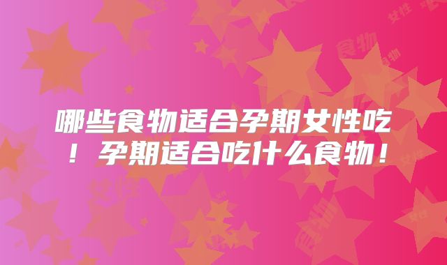 哪些食物适合孕期女性吃！孕期适合吃什么食物！