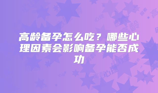 高龄备孕怎么吃?哪些心理因素会影响备孕能否成功