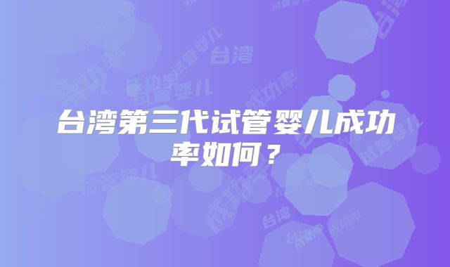 台湾第三代试管婴儿成功率如何？