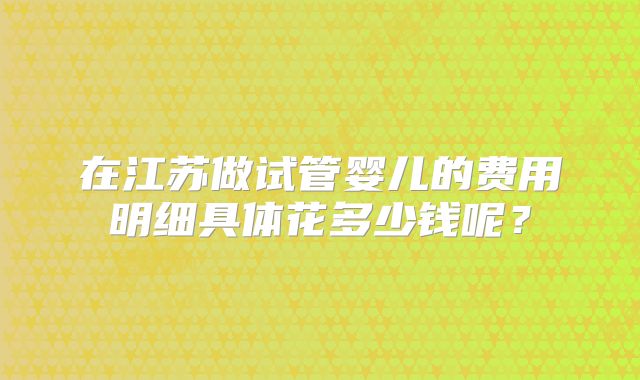 在江苏做试管婴儿的费用明细具体花多少钱呢？