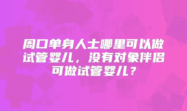 周口单身人士哪里可以做试管婴儿,没有对象伴侣可做试管婴儿?