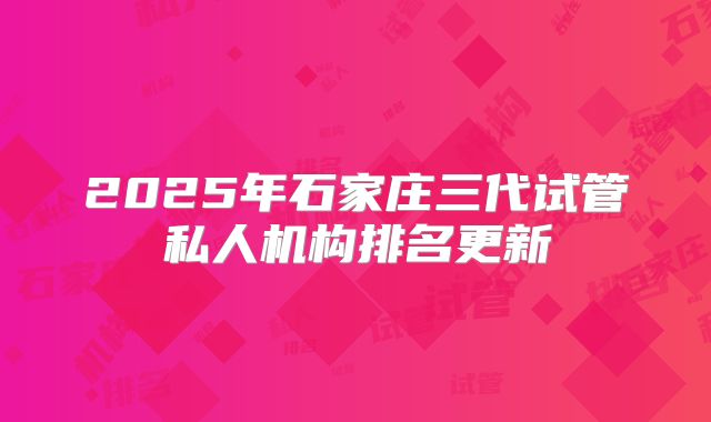 2025年石家庄三代试管私人机构排名更新