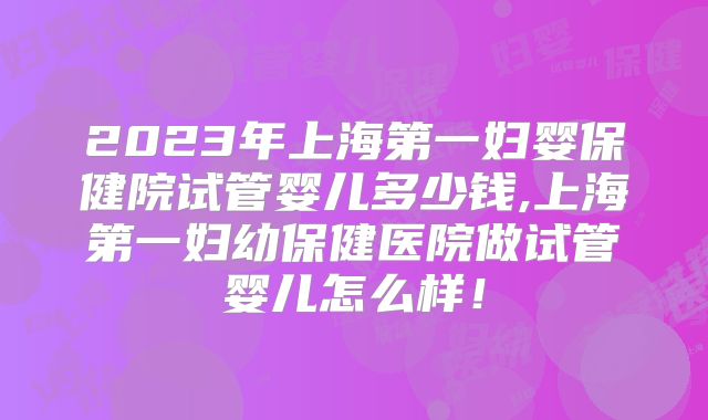 2023年上海第一妇婴保健院试管婴儿多少钱,上海第一妇幼保健医院做试管婴儿怎么样！