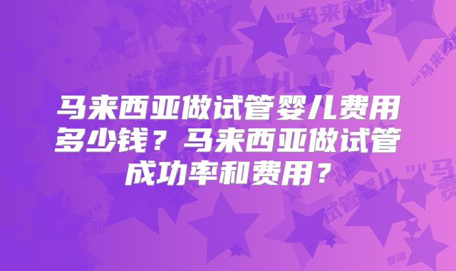 马来西亚做试管婴儿费用多少钱？马来西亚做试管成功率和费用？