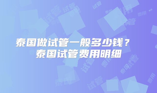 泰国做试管一般多少钱？ 泰国试管费用明细