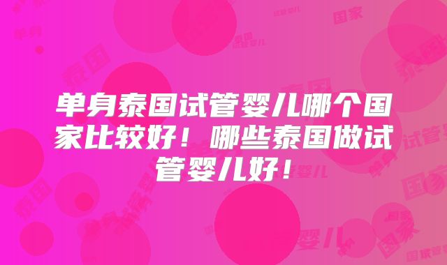 单身泰国试管婴儿哪个国家比较好！哪些泰国做试管婴儿好！